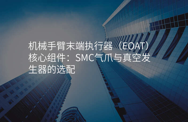 机械手臂末端执行器(EOAT)核心组件:SMC气爪与真空发生器的选配
