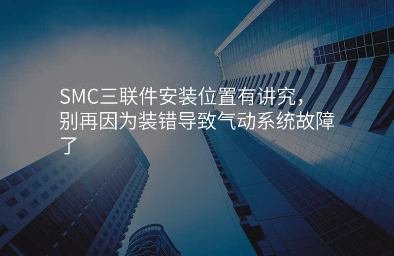 SMC三联件安装位置有讲究,别再因为装错导致气动系统故障了