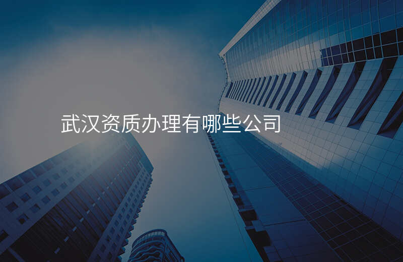 武汉资质办理有哪些公司