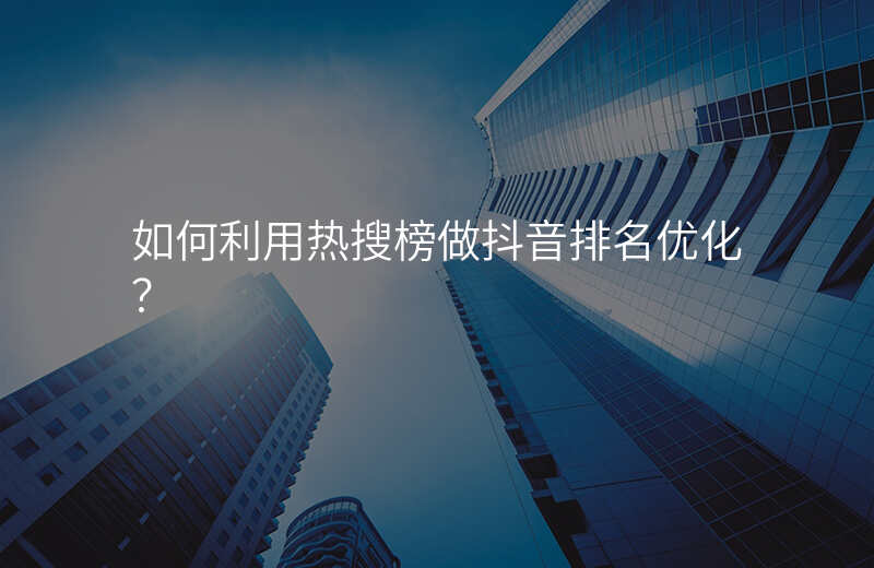 如何利用热搜榜做抖音排名优化?