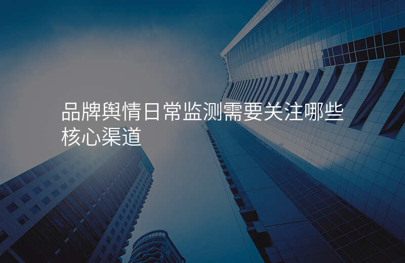 品牌舆情日常监测需要关注哪些核心渠道