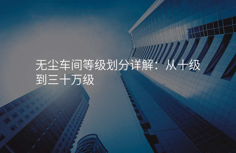 无尘车间等级划分详解:从十级到三十万级