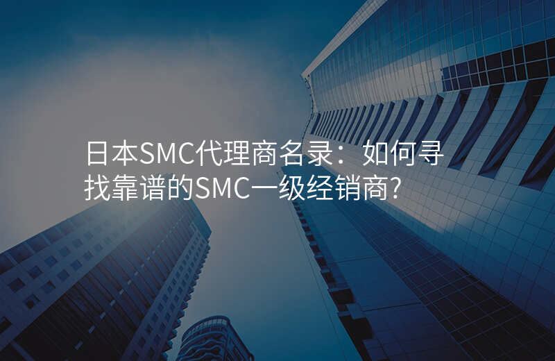 日本SMC代理商名录:如何寻找靠谱的SMC一级经销商?
