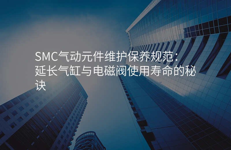 SMC气动元件维护保养规范:延长气缸与电磁阀使用寿命的秘诀