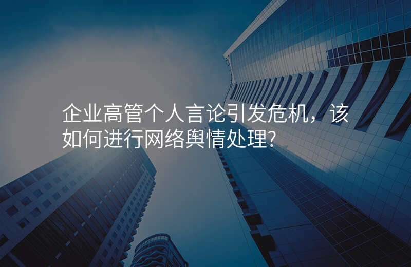 企业高管个人言论引发危机,该如何进行网络舆情处理?