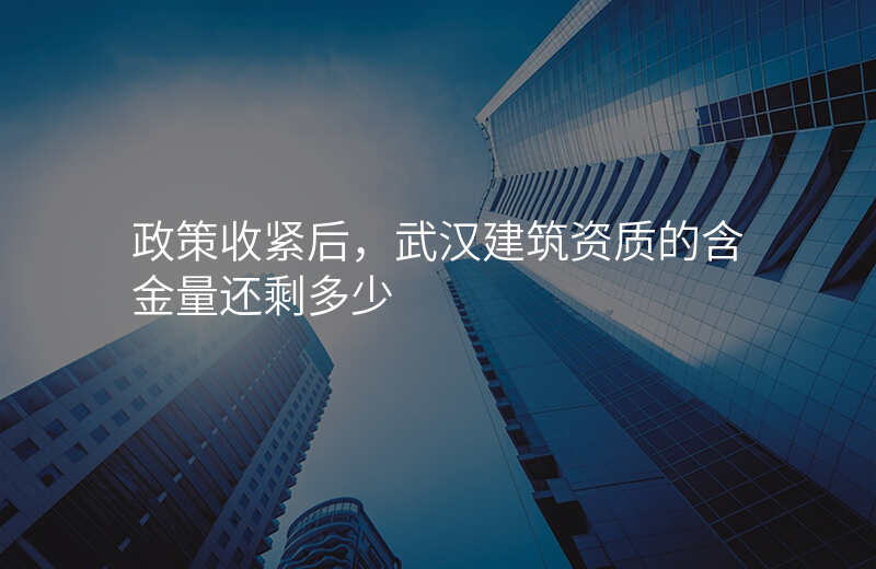 政策收紧后,武汉建筑资质的含金量还剩多少