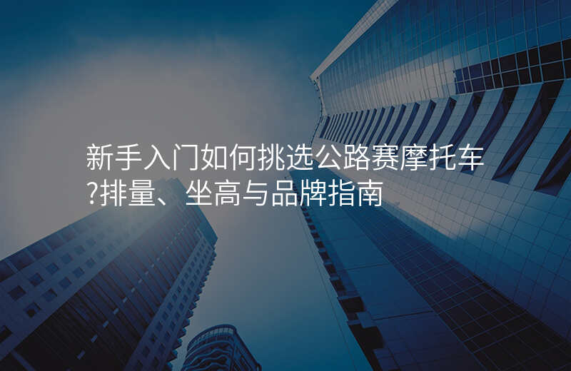 新手入门如何挑选公路赛摩托车?排量、坐高与品牌指南