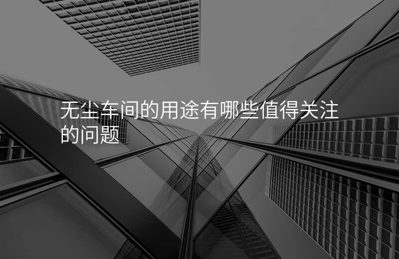 无尘车间的用途有哪些值得关注的问题
