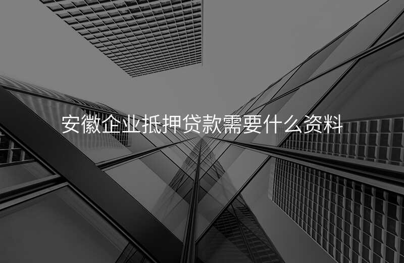 安徽企业抵押贷款需要什么资料