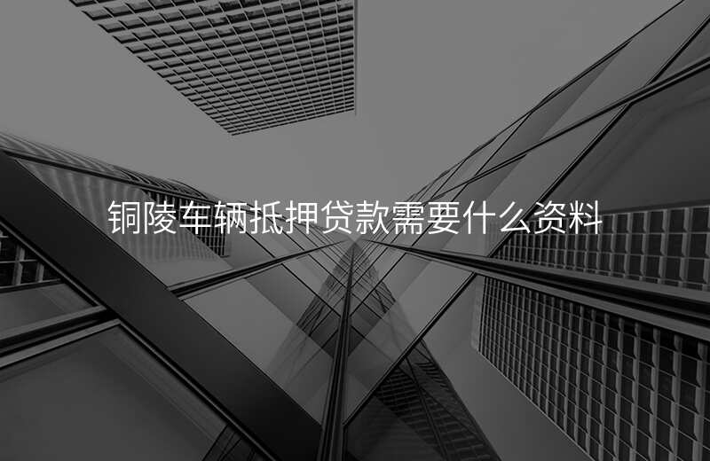 铜陵车辆抵押贷款需要什么资料