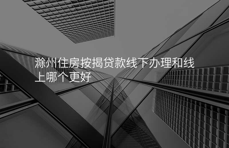滁州住房按揭贷款线下办理和线上哪个更好