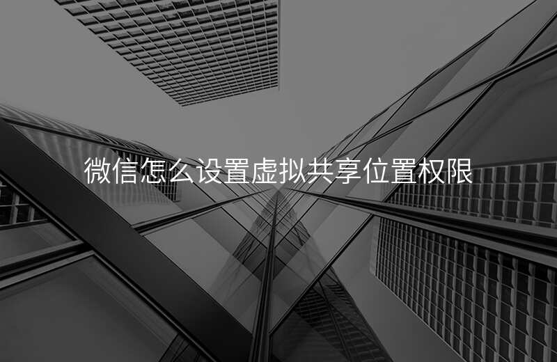 微信怎么设置虚拟共享位置 微信怎么设置虚拟共享位置