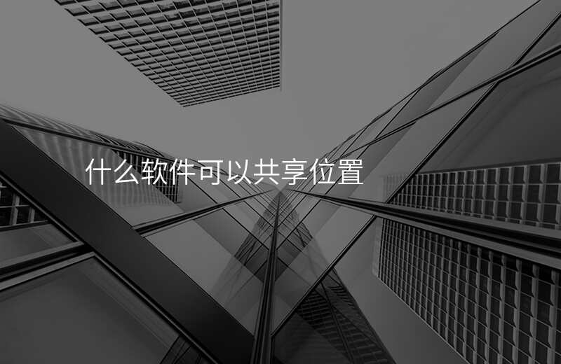 什么软件可以一直共享位置 什么软件可以一直共享位置