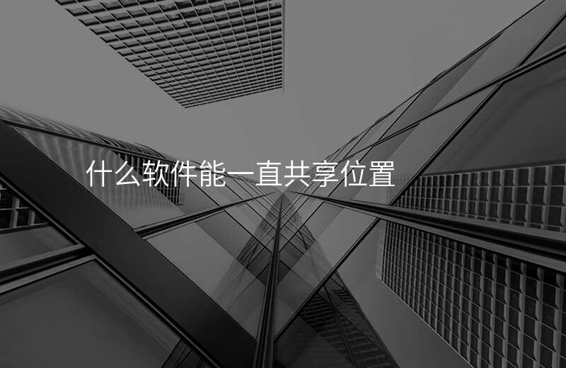 什么软件可以一直共享位置 什么软件可以一直共享位置