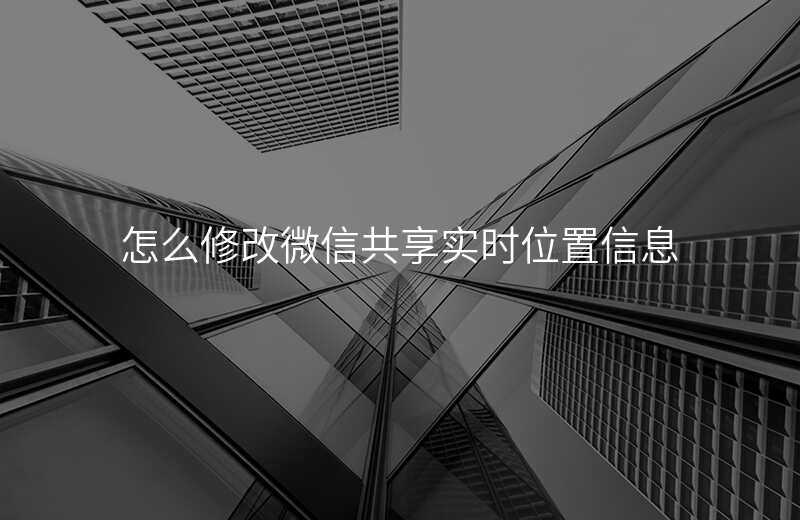 怎么修改微信共享位置 怎么修改微信共享位置