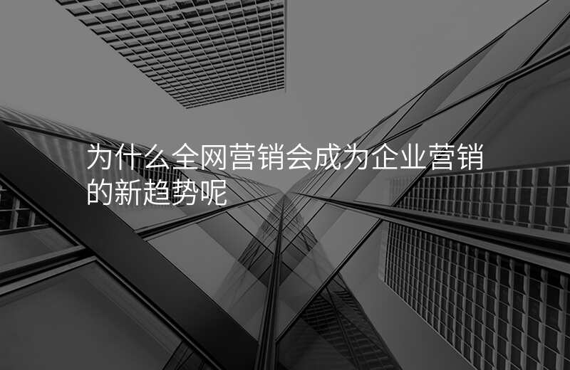 为什么全网营销会成为企业营销的新趋势呢