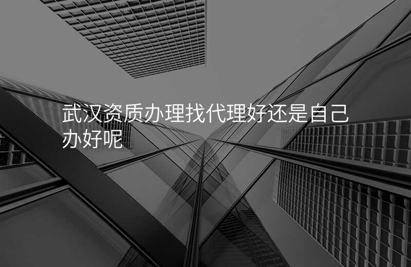 武汉资质办理找代理好还是自己办好呢