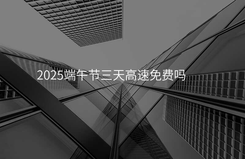 2025端午节三天高速免费吗