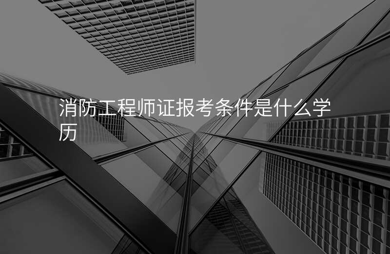 消防工程师证报考条件是什么学历