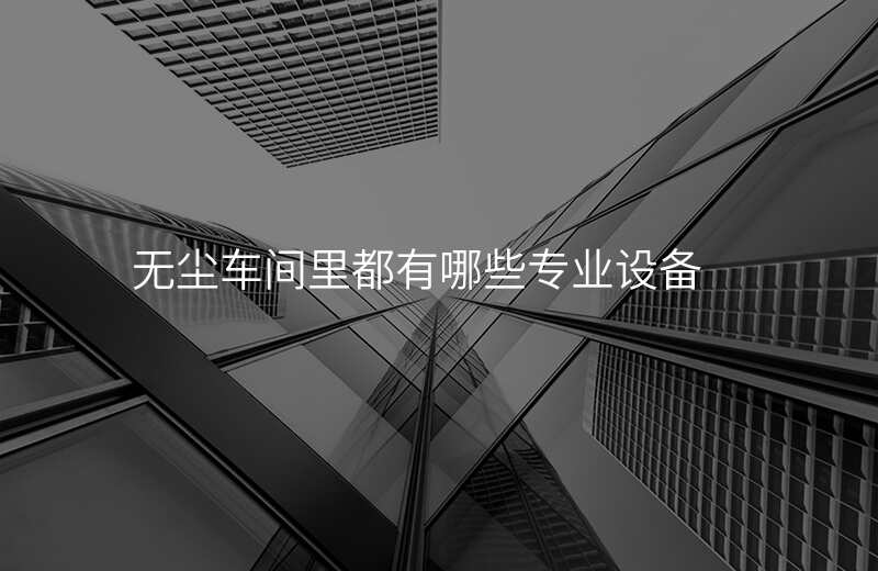 无尘车间里都有哪些专业设备 无尘车间里都有哪些专业设备