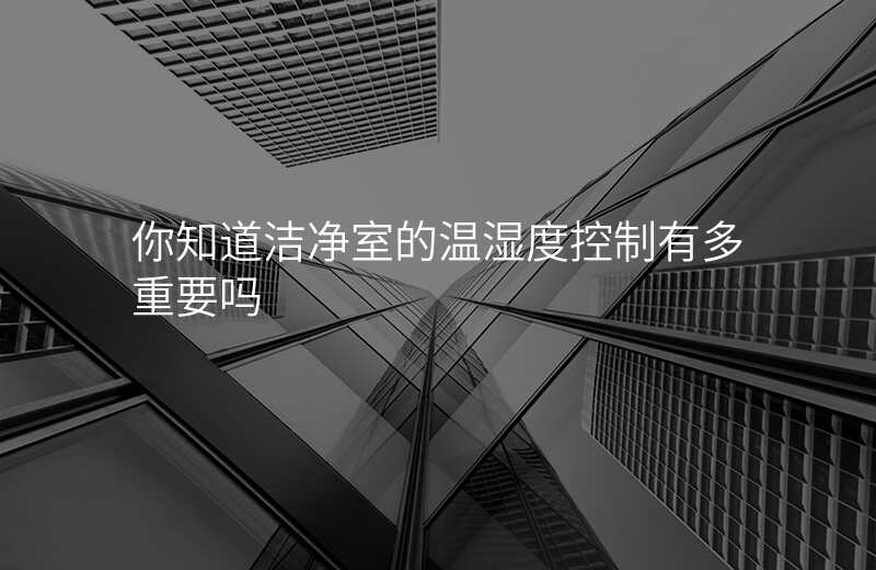 你知道洁净室的温湿度控制有多重要吗 你知道洁净室的温湿度控制有多重要吗