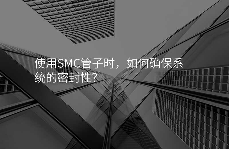 使用SMC管子时,如何确保系统的密封性?
