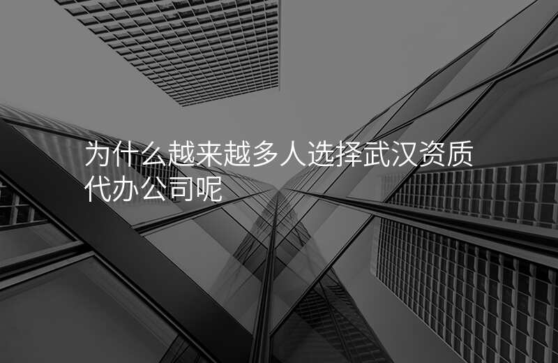 为什么越来越多人选择武汉资质代办公司呢