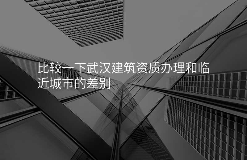比较一下武汉建筑资质办理和临近城市的差别