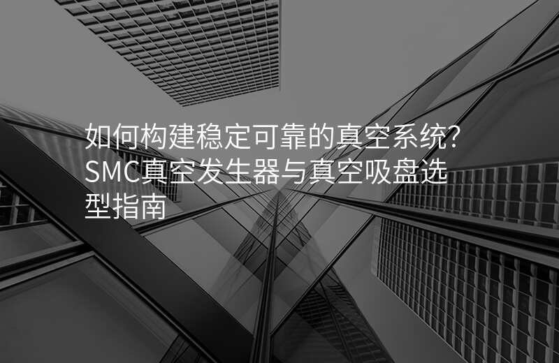 如何构建稳定可靠的真空系统?SMC真空发生器与真空吸盘选型指南