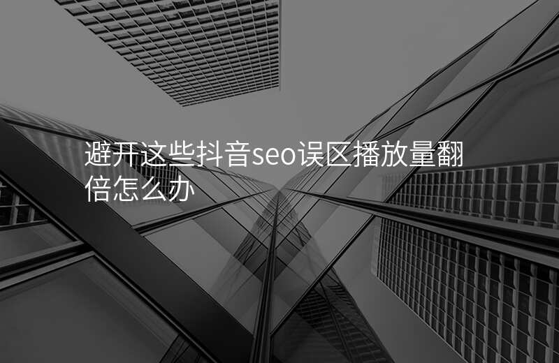 避开这些抖音seo误区播放量翻倍怎么办