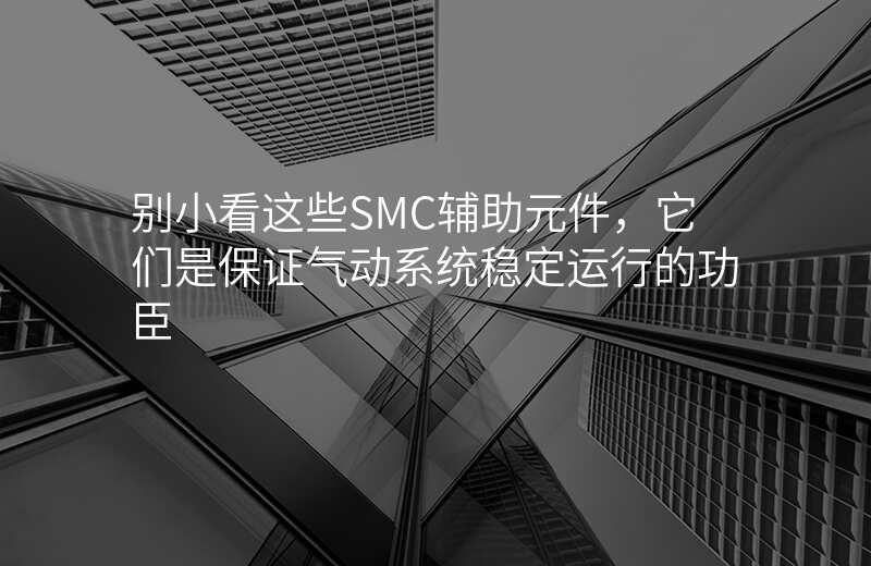 别小看这些SMC辅助元件,它们是保证气动系统稳定运行的功臣