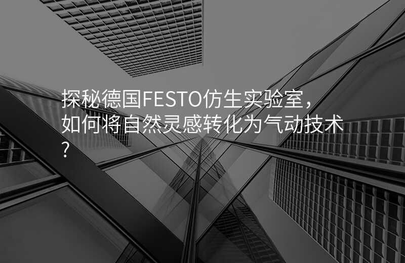 探秘德国FESTO仿生实验室,如何将自然灵感转化为气动技术?