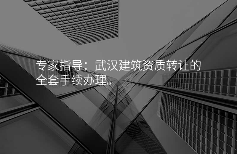 专家指导:武汉建筑资质转让的全套手续办理。