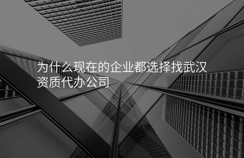 为什么现在的企业都选择找武汉资质代办公司