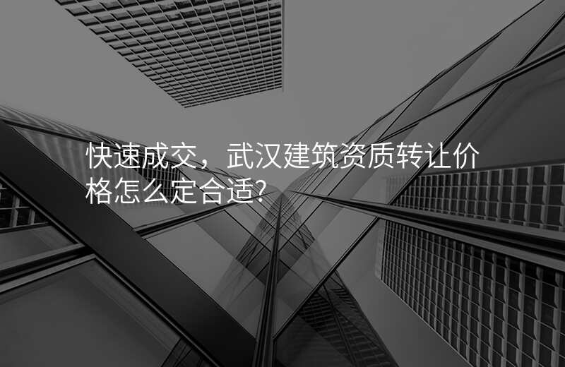 快速成交,武汉建筑资质转让价格怎么定合适?