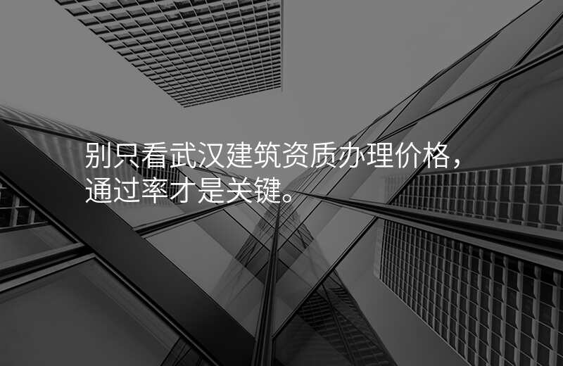 别只看武汉建筑资质办理价格,通过率才是关键。