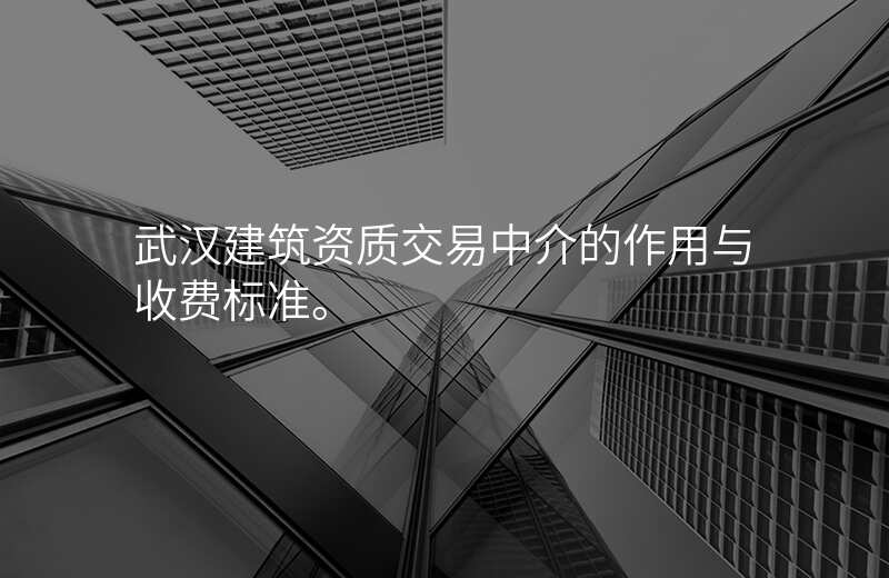 武汉建筑资质交易中介的作用与收费标准。