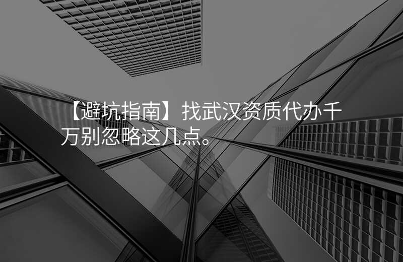 【避坑指南】找武汉资质代办千万别忽略这几点。