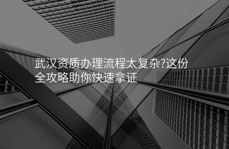 武汉资质办理流程太复杂?这份全攻略助你快速拿证
