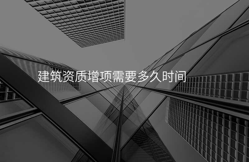 建筑资质增项需要多久时间
