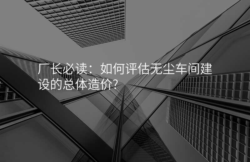 厂长必读:如何评估无尘车间建设的总体造价?