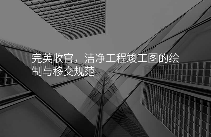完美收官,洁净工程竣工图的绘制与移交规范