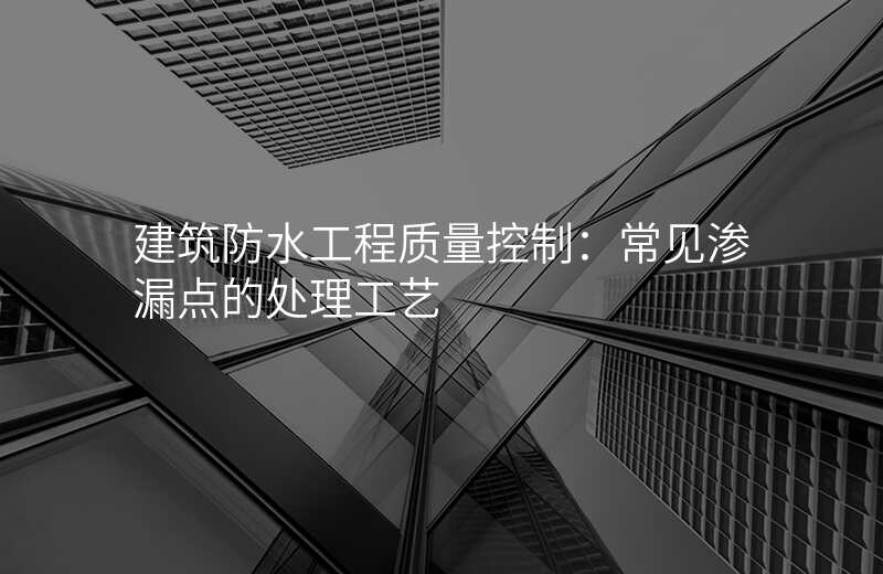 建筑防水工程质量控制:常见渗漏点的处理工艺