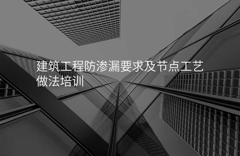 建筑工程防渗漏要求及节点工艺做法培训