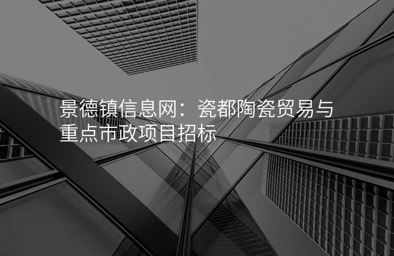 景德镇信息网:瓷都陶瓷贸易与重点市政项目招标