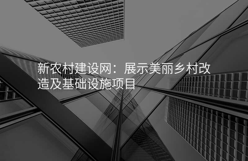 新农村建设网:展示美丽乡村改造及基础设施项目