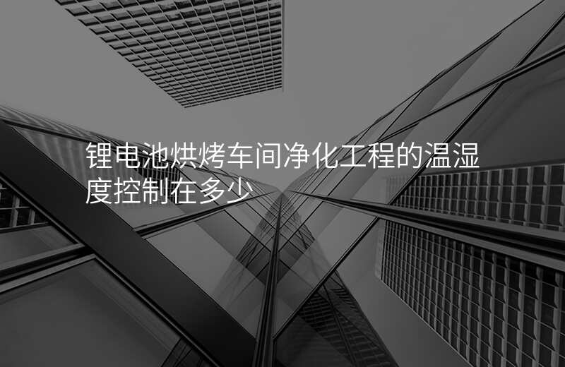 锂电池烘烤车间净化工程的温湿度控制在多少