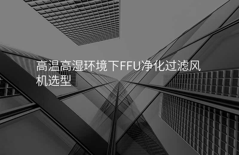 高温高湿环境下FFU净化过滤风机选型