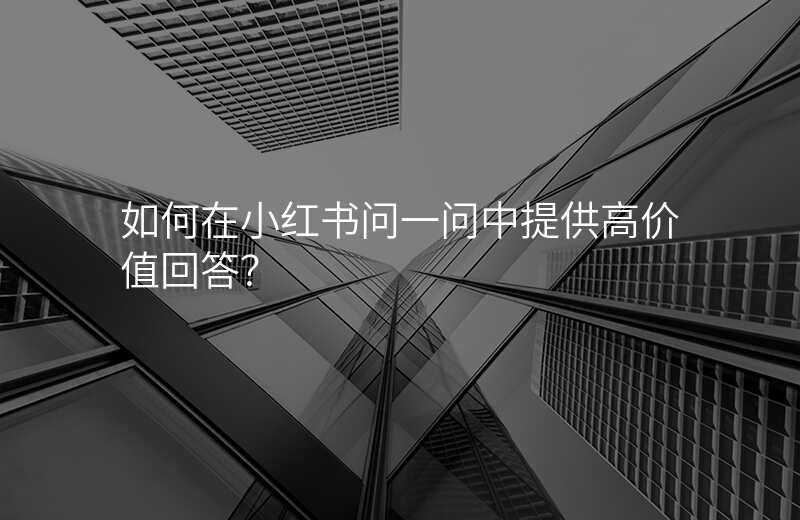 如何在小红书问一问中提供高价值回答?