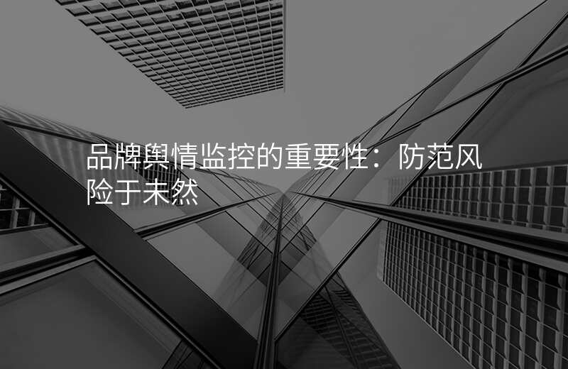 品牌舆情监控的重要性:防范风险于未然